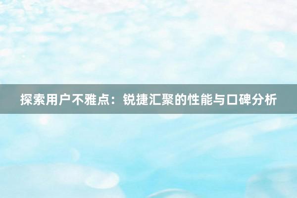 探索用户不雅点：锐捷汇聚的性能与口碑分析